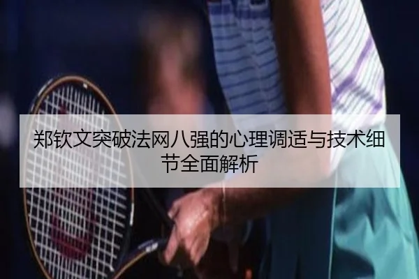 郑钦文突破法网八强的心理调适与技术细节全面解析