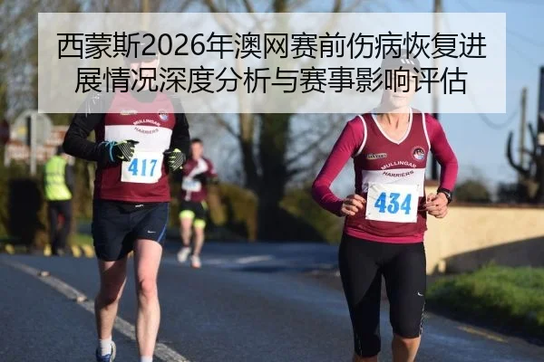 西蒙斯2026年澳网赛前伤病恢复进展情况深度分析与赛事影响评估