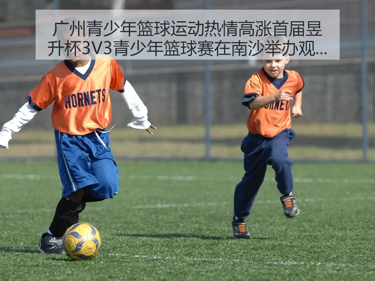 广州青少年篮球运动热情高涨 首届昱升杯3V3青少年篮球赛在南沙举折射青训活力与城市体育氛围
